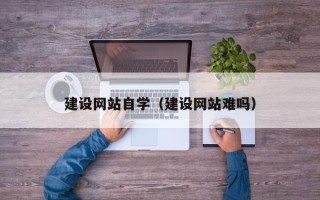 迪庆建设网站自学（建设网站难吗）