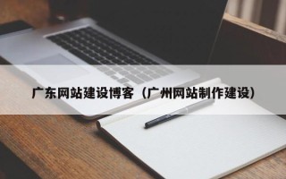 迪庆广东网站建设博客（广州网站制作建设）