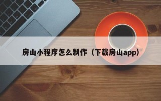 迪庆房山小程序怎么制作（下载房山app）