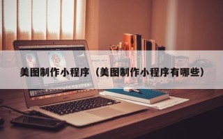 迪庆美图制作小程序（美图制作小程序有哪些）
