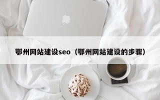 迪庆鄂州网站建设seo（鄂州网站建设的步骤）