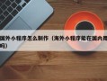 迪庆国外小程序怎么制作（海外小程序能在国内用吗）