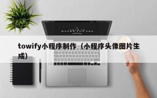 迪庆towify小程序制作（小程序头像图片生成）