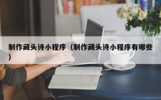 迪庆制作藏头诗小程序（制作藏头诗小程序有哪些）