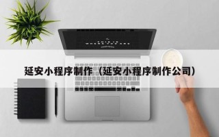 迪庆延安小程序制作（延安小程序制作公司）