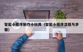 迪庆智能小程序制作小玩具（智能小程序流程与步骤）