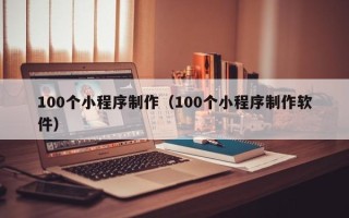 迪庆100个小程序制作（100个小程序制作软件）