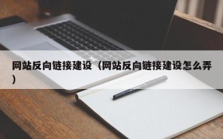 迪庆网站反向链接建设（网站反向链接建设怎么弄）